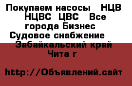 Покупаем насосы   НЦВ, НЦВС, ЦВС - Все города Бизнес » Судовое снабжение   . Забайкальский край,Чита г.